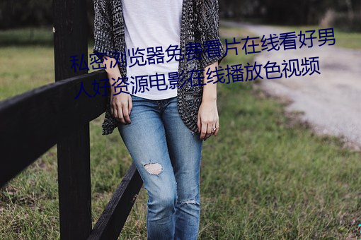 私密浏(浏)览器(器)免费看片在线看(看)好(好)男人好资源(源)电影在(在)线(線)播放色视频(頻)