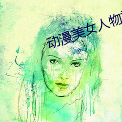 动(動)漫(漫)美女人物(物)被黄漫(漫)在(在)线看