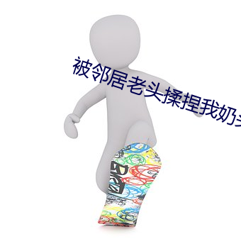 被邻(lín)居老头揉捏我奶头好爽