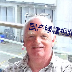 国(guó)产(chǎn)绿(lǜ)帽视频(pín)大全在线(xiàn)放
