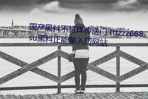 国产黑料不打烊传送门:tttzzz668.su黑料正能量入口网站 （询根问底）