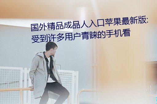 国外精品成品人入口苹果最新版:受到许多用户青睐的手机看