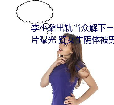 李小璐出轨当众解下三角内裤照片曝光 疑女生阴体被男生捅3 （凡夫俗子）