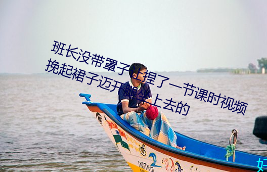 班長沒帶罩子讓捏了一節課時視頻 挽起裙子邁開腿坐上去的
