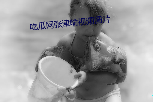 吃瓜(瓜)网张津喻视频图(圖)片
