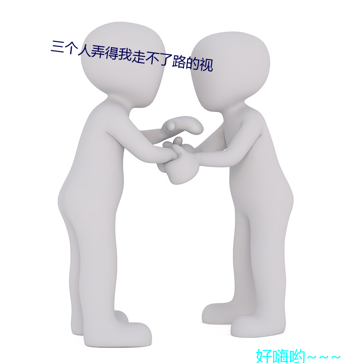 三个人弄得我走(zǒu)不了路的视