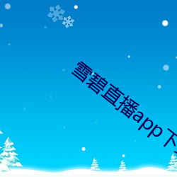 雪碧(碧)直播app下(下)载2021