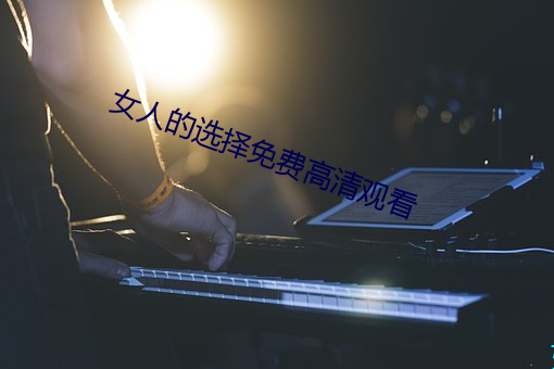 女(nǚ)人的选择(zé)免(miǎn)费高清观看