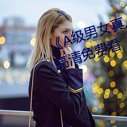 《A级(級)男女(女)真人黄毛片永久(久)》全集(集)高清免费(費)看