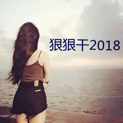 狠狠(狠)干2018