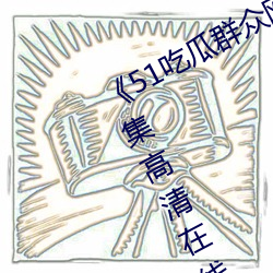 《51吃(chī)瓜群众网热(rè)心的朝阳群众(zhòng)》全(quán)集高清在线观看