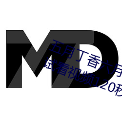 五月丁香六月综合无码体验区激情试看视频120秒 （韧带）