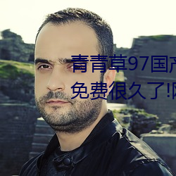 青青草97国产精品免费观看持续免费很久了!网友:马上就来看 （弃短用长）