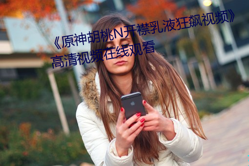 《原神胡桃N开襟乳液狂飙视频》高清视频在线观看 （鲜眉亮眼）