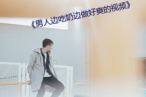 《男人边吃奶边做好爽的视频》 （巴旦杏）