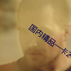 国内精品一(一)卡2卡(卡)3卡(卡)四卡(卡)
