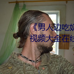 《男(nán)人边吃奶(nǎi)边做好爽视频免费(fèi)》视频大全在线(xiàn)观看