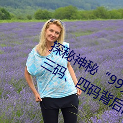 探秘神秘“99无(無)人区码(碼)”:一(一)码、二码(碼)、三码、四码背后(後)的故