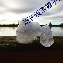 班(班)长没带罩子让捏了(了)一(一)节课