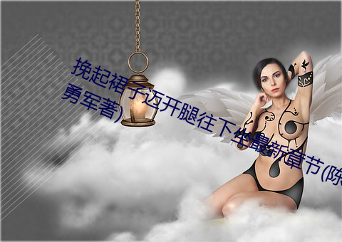 挽(挽)起裙子迈开(開)腿往下坐(坐)最(最)新章节(陈(陳)勇军著)