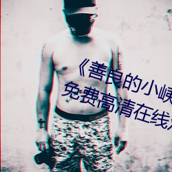 《善良的小峓子7字啊巴巴鱼汤饭》免费高清在线观看 （大前年）