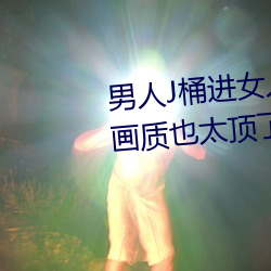 男人J桶进女人P无遮挡全程揭露:画质也太顶了!