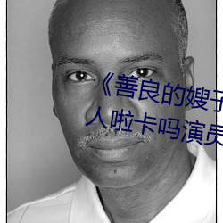 《善良的嫂子3中字巴巴鱼汤饭惹人啦卡吗演员》免费在线观 （独辟蹊径）
