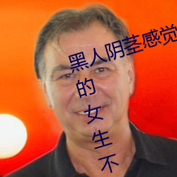 黑(黑)人阴茎感(感)觉太大了 为啥跟过(過)黑人的女生不好(好)嫁