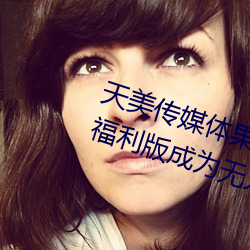 天(天)美(美)传媒体果冻传(傳)媒精东影业麻(麻)豆福(福)利版成为(爲)无人(人)区