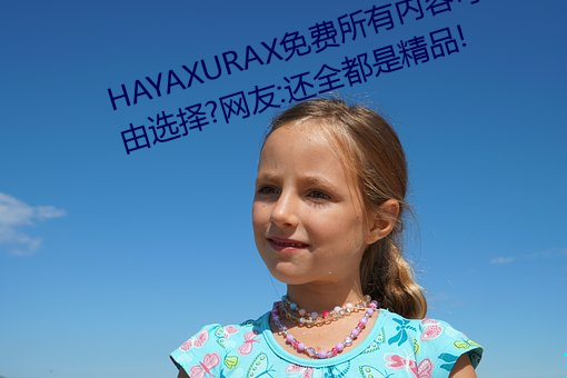 HAYAXURAX免费所(suǒ)有(yǒu)内容(róng)可以自(zì)由选择?网友:还全都是精品!