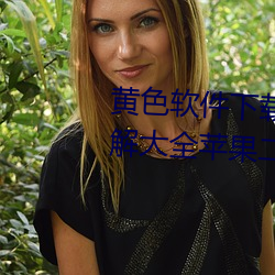 黄色软件下载3.0.3免(免)费(費)vivo版破(破)解大(大)全苹果二次元未(未)删减版