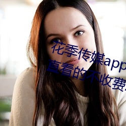 花季传媒app下载3.0.3黄版可以一直看的不收费APP （不仅）