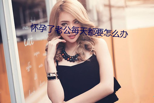 怀孕了老公每天都要怎么办