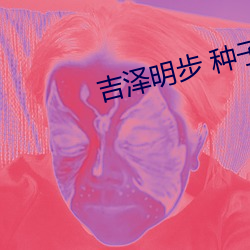 吉(jí)泽明(míng)步 种(zhǒng)子(zi)