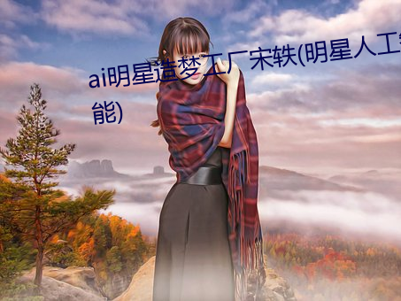 ai明星造梦工厂宋轶(明星人工智能)