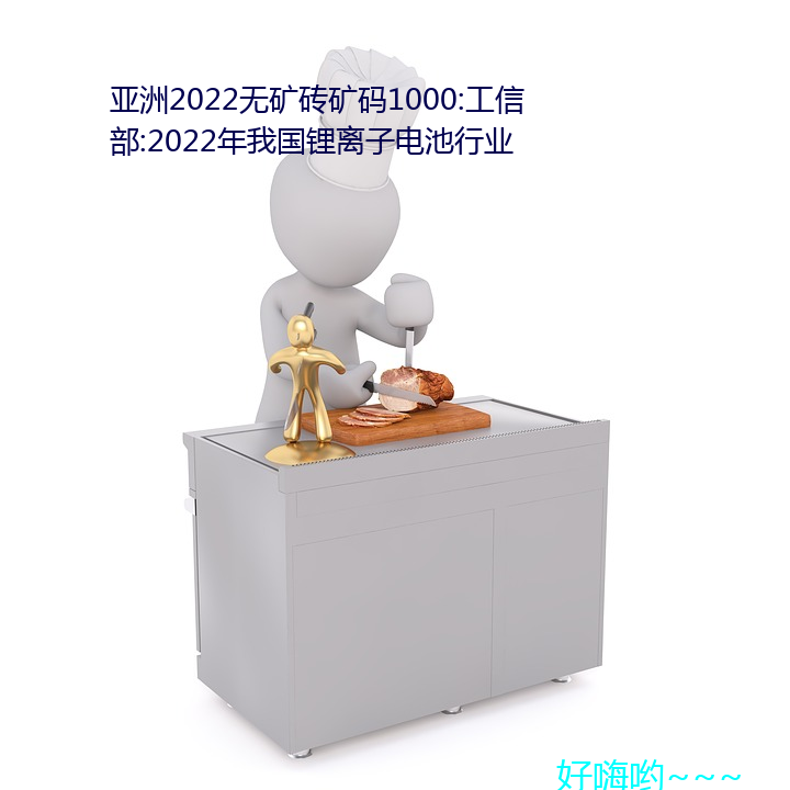 亚洲2022无矿砖(zhun)矿码1000:工信部:2022年(nin)我(w)国锂离子电(din)池行业