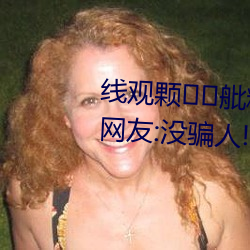 线观颗舭籼欠牌ㄑ劾锟璩晒?网友:没骗人! （议不反顾）
