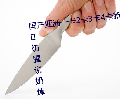 国产(chǎn)亚洲一卡2卡(kǎ)3卡4卡新(xīn)茄侵(qīn)蘧纺腥说奶焯迷谙呤悠?