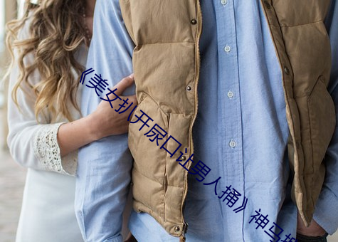 《美女扒开尿口让男人捅》神马搜索免费看 （词类）