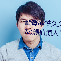 蜜臀av性久久久久蜜臀aⅴ麻豆网友:颜值惊人! （目挑眉语）