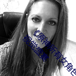 《原神所有女角色黃化網站之美》:探尋遊戲中的視覺盛宴