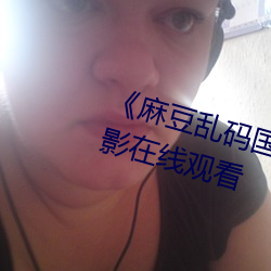 《麻豆亂碼國産一區二區三區》電影在線觀看