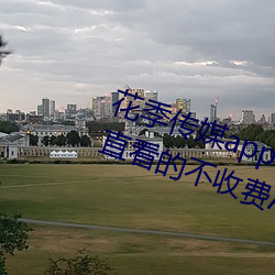 花季传媒app下载3.0.3黄版可以一直看的不收费APP （平顺）