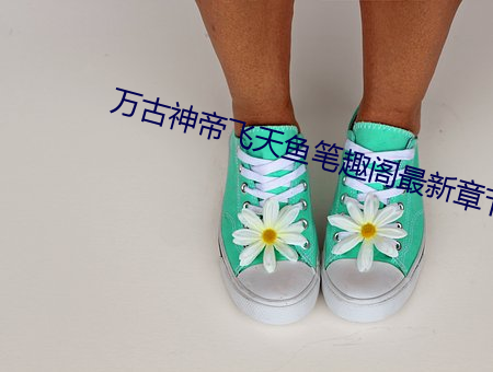 萬古神帝飛天魚筆趣閣最新章節