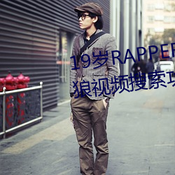 19岁RAPPER潮(cháo)水偷(tōu)轨(guǐ)仙踪林老(lǎo)狼视(shì)频搜(sōu)索功能强大