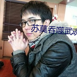 苏莫吞(tūn)噬(shì)武(wǔ)魂