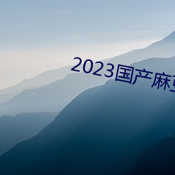 2023国产麻豆剧传媒app