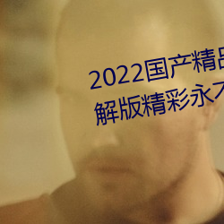 2022国产精品一卡2卡3卡4卡破解版精彩永不过时