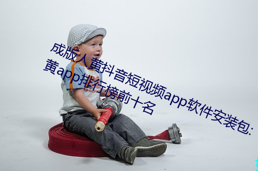 成版人黄抖(抖)音(音)短视(視)频app软件安装包(包):黄app排行榜(榜)前十名