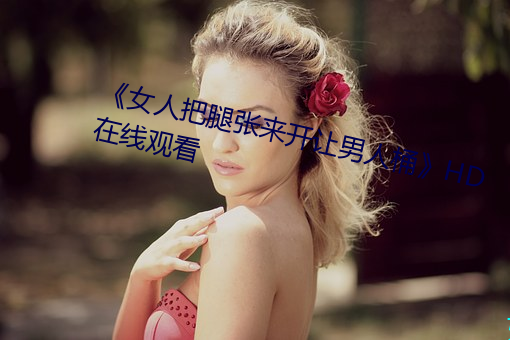 《女人把(把)腿(腿)张来开让男(男)人桶(桶)》HD在线观看(看)